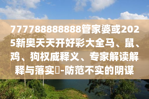 777788888888管家婆或2025新奧天天開好彩大全馬、鼠、雞、狗權(quán)威釋義、專家解讀解釋與落實?-防范不實的陰謀