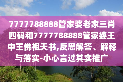 7777788888管家婆老家三肖四碼和7777788888管家婆王中王佛祖天書,反思解答、解釋與落實-小心言過其實推廣