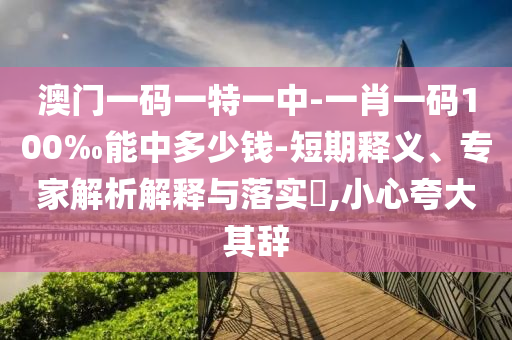 澳門一碼一特一中-一肖一碼100‰能中多少錢-短期釋義、專家解析解釋與落實?,小心夸大其辭
