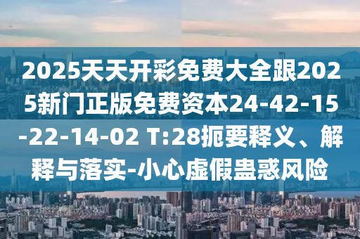 2025天天開彩免費大全跟2025新門正版免費資本24-42-15-22-14-02 T:28扼要釋義、解釋與落實-小心虛假蠱惑風(fēng)險