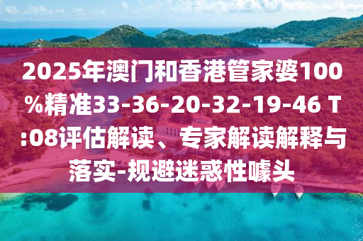 2025年澳門和香港管家婆100%精準(zhǔn)33-36-20-32-19-46 T:08評估解讀、專家解讀解釋與落實-規(guī)避迷惑性噱頭