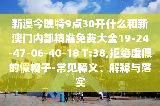 新澳今晚特9點30開什么和新澳門內(nèi)部精準(zhǔn)免費大全19-24-47-06-40-18 T:38,拒絕虛假的假幌子-常見釋義、解釋與落實