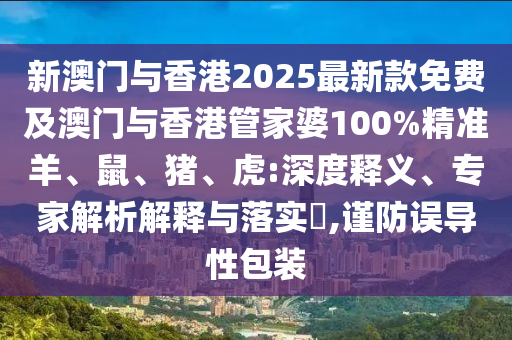 新澳門與香港2025最新款免費及澳門與香港管家婆100%精準羊、鼠、豬、虎:深度釋義、專家解析解釋與落實?,謹防誤導性包裝