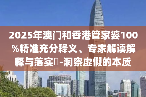 2025年澳門和香港管家婆100%精準(zhǔn)充分釋義、專家解讀解釋與落實?-洞察虛假的本質(zhì)