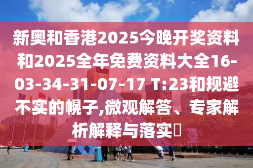 新奧和香港2025今晚開獎資料和2025全年免費資料大全16-03-34-31-07-17 T:23和規避不實的幌子,微觀解答、專家解析解釋與落實?