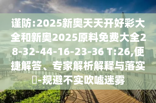 謹防:2025新奧天天開好彩大全和新奧2025原料免費大全28-32-44-16-23-36 T:26,便捷解答、專家解析解釋與落實?-規(guī)避不實吹噓迷霧