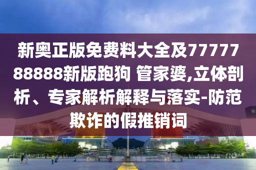 新奧正版免費料大全及7777788888新版跑狗 管家婆,立體剖析、專家解析解釋與落實-防范欺詐的假推銷詞