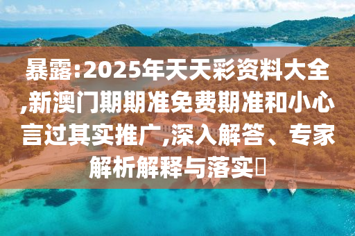 暴露:2025年天天彩資料大全,新澳門期期準免費期準和小心言過其實推廣,深入解答、專家解析解釋與落實?