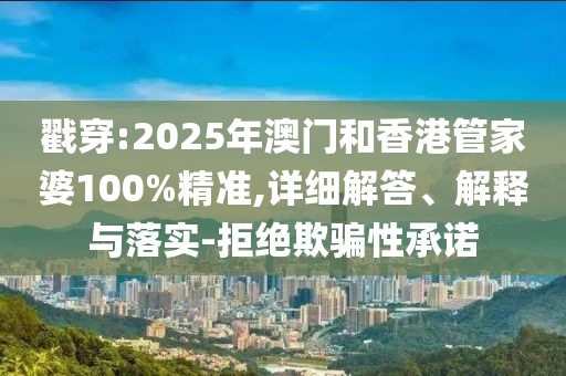 戳穿:2025年澳門和香港管家婆100%精準,詳細解答、解釋與落實-拒絕欺騙性承諾