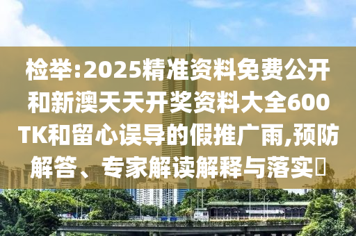 檢舉:2025精準資料免費公開和新澳天天開獎資料大全600TK和留心誤導的假推廣雨,預防解答、專家解讀解釋與落實?