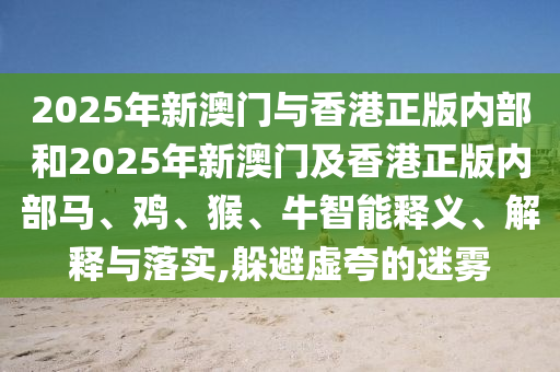 2025年新澳門與香港正版內部和2025年新澳門及香港正版內部馬、雞、猴、牛智能釋義、解釋與落實,躲避虛夸的迷霧