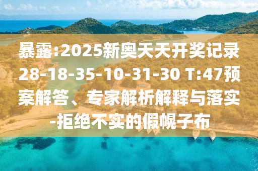 暴露:2025新奧天天開(kāi)獎(jiǎng)記錄28-18-35-10-31-30 T:47預(yù)案解答、專(zhuān)家解析解釋與落實(shí)-拒絕不實(shí)的假幌子布