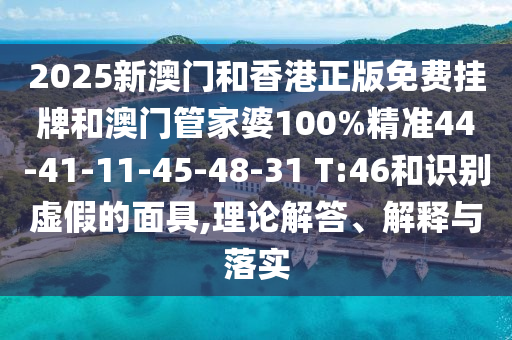 2025新澳門和香港正版免費掛牌和澳門管家婆100%精準44-41-11-45-48-31 T:46和識別虛假的面具,理論解答、解釋與落實