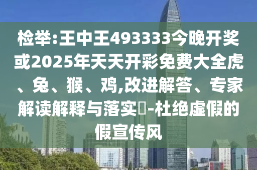 檢舉:王中王493333今晚開獎或2025年天天開彩免費大全虎、兔、猴、雞,改進解答、專家解讀解釋與落實?-杜絕虛假的假宣傳風(fēng)