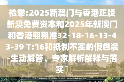 檢舉:2025新澳門與香港正版新澳免費資本和2025年新澳門和香港期期準32-18-16-13-43-39 T:16和抵制不實的假包裝-生動解答、專家解析解釋與落實?