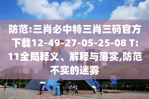 防范:三肖必中特三肖三碼官方下載12-49-27-05-25-08 T:11全局釋義、解釋與落實(shí),防范不實(shí)的迷霧