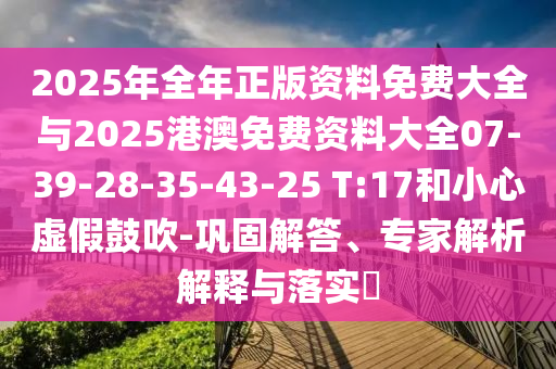 2025年全年正版資料免費(fèi)大全與2025港澳免費(fèi)資料大全07-39-28-35-43-25 T:17和小心虛假鼓吹-鞏固解答、專(zhuān)家解析解釋與落實(shí)?