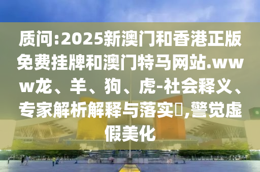 質(zhì)問(wèn):2025新澳門(mén)和香港正版免費(fèi)掛牌和澳門(mén)特馬網(wǎng)站.www龍、羊、狗、虎-社會(huì)釋義、專(zhuān)家解析解釋與落實(shí)?,警覺(jué)虛假美化