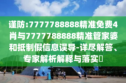 謹防:7777788888精準免費4肖與7777788888精準管家婆和抵制假信息誤導-詳盡解答、專家解析解釋與落實?