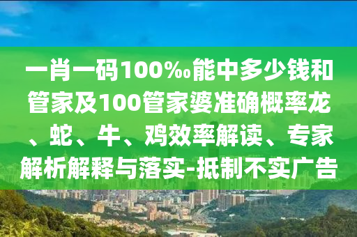 一肖一碼100‰能中多少錢和管家及100管家婆準確概率龍、蛇、牛、雞效率解讀、專家解析解釋與落實-抵制不實廣告