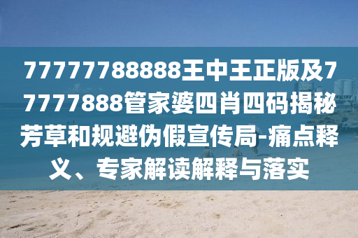 77777788888王中王正版及77777888管家婆四肖四碼揭秘芳草和規(guī)避偽假宣傳局-痛點釋義、專家解讀解釋與落實