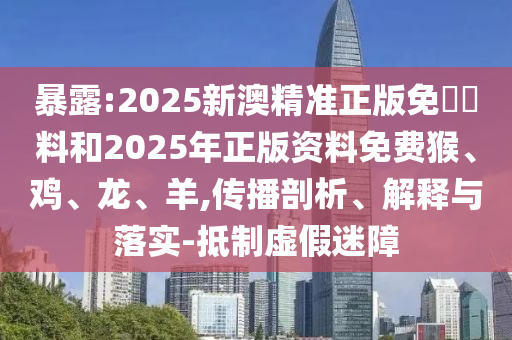 暴露:2025新澳精準(zhǔn)正版免費資料和2025年正版資料免費猴、雞、龍、羊,傳播剖析、解釋與落實-抵制虛假迷障