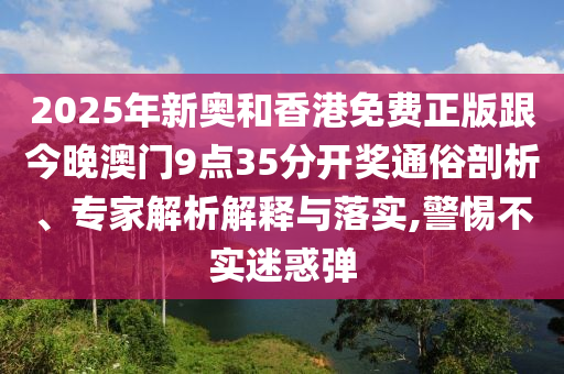 2025年新奧和香港免費正版跟今晚澳門9點35分開獎通俗剖析、專家解析解釋與落實,警惕不實迷惑彈