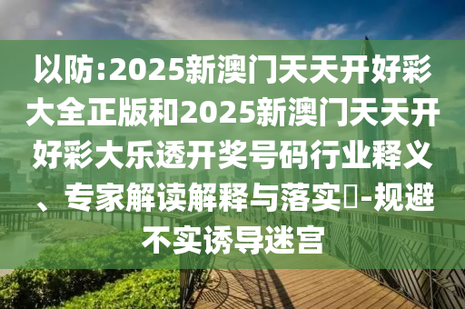 以防:2025新澳門天天開好彩大全正版和2025新澳門天天開好彩大樂透開獎號碼行業(yè)釋義、專家解讀解釋與落實?-規(guī)避不實誘導(dǎo)迷宮