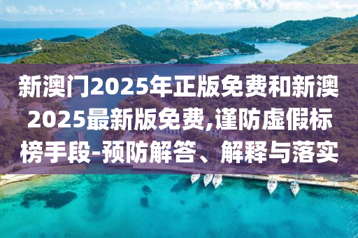 新澳門2025年正版免費和新澳2025最新版免費,謹防虛假標榜手段-預防解答、解釋與落實